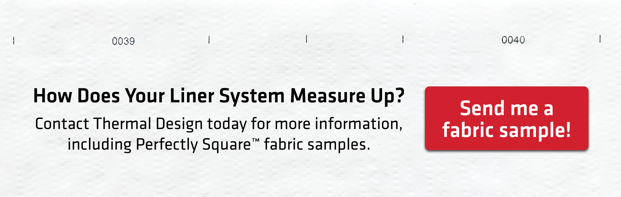 button that says How Does Your Liner System Measure Up? Contact Thermal Design today for more information, including Perfectly Square™ fabric samples.
